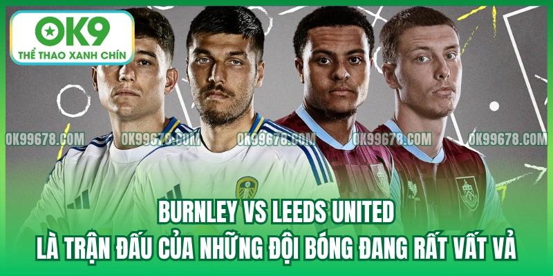 Burnley vs Leeds United là trận đấu của những đội bóng đang rất vất vả